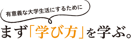 有意義な大学生活にするためにまず「学び方」を学ぶ。