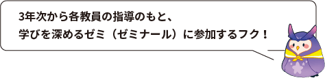 3年次から各教員の指導のもと、学びを深めるゼミ（ゼミナール）に参加するフク！