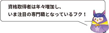 資格取得者は年々増加し、いま注目の専門職となっているフク！