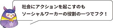 社会にアクションを起こすのもソーシャルワーカーの役割の一つでフク！