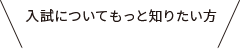 入試についてもっと知りたい方